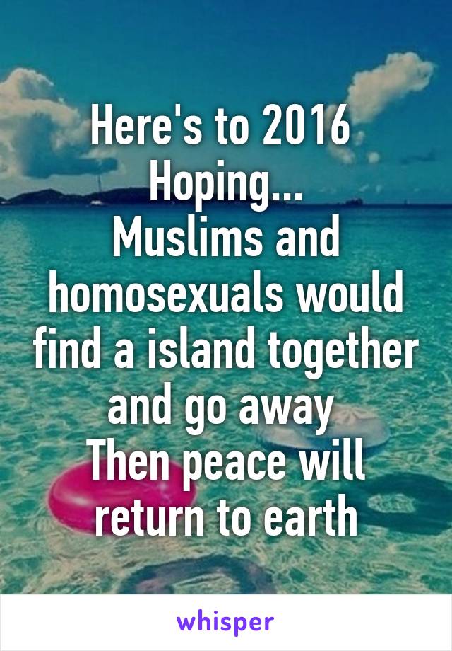 Here's to 2016 
Hoping...
Muslims and homosexuals would find a island together and go away 
Then peace will return to earth