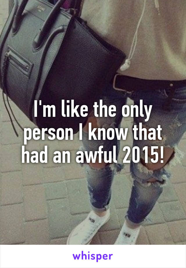 I'm like the only person I know that had an awful 2015!