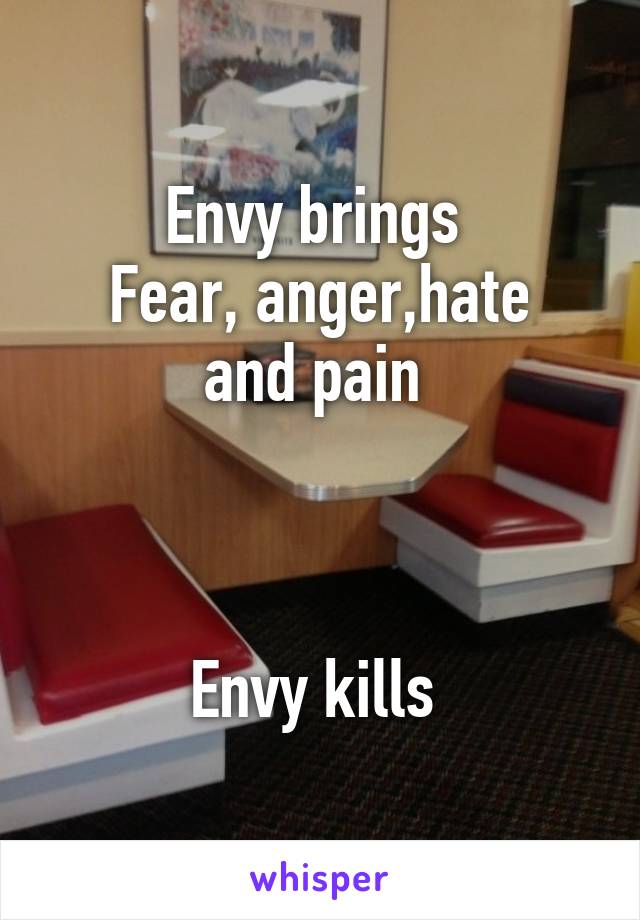 Envy brings 
Fear, anger,hate and pain 



Envy kills 