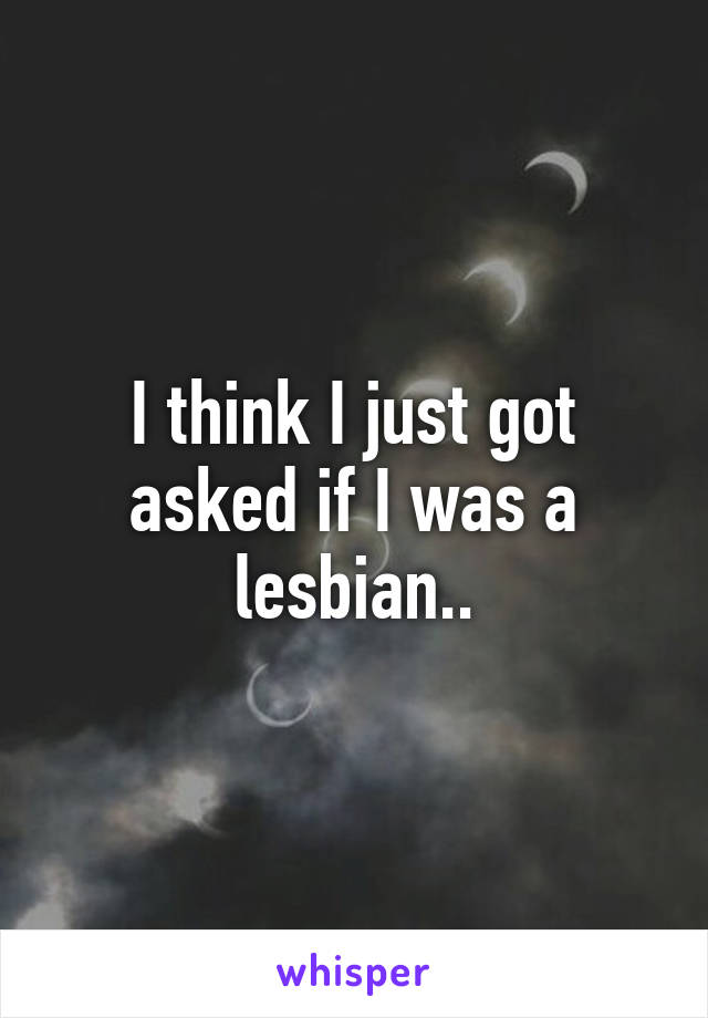 I think I just got asked if I was a lesbian..