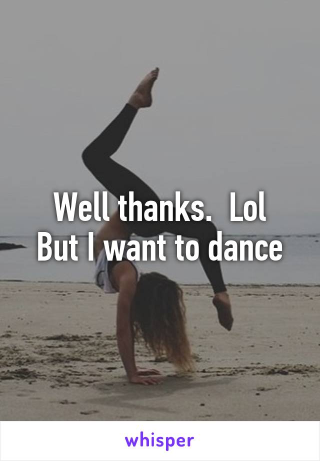 Well thanks.  Lol
But I want to dance