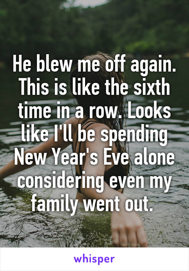 He blew me off again. This is like the sixth time in a row. Looks like I'll be spending New Year's Eve alone considering even my family went out. 