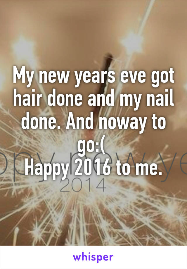 My new years eve got hair done and my nail done. And noway to go:( 
Happy 2016 to me.
