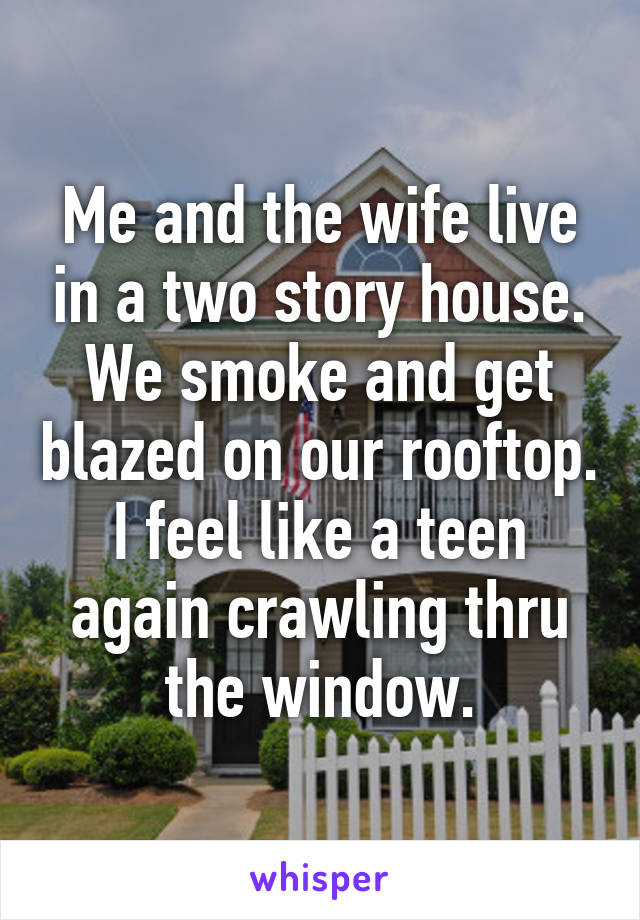 Me and the wife live in a two story house. We smoke and get blazed on our rooftop. I feel like a teen again crawling thru the window.