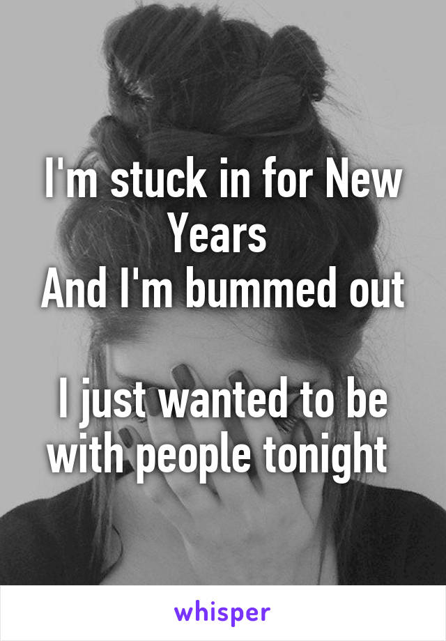 I'm stuck in for New Years 
And I'm bummed out 
I just wanted to be with people tonight 