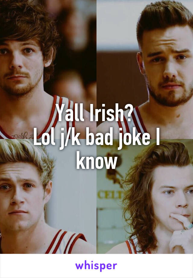 Yall Irish? 
Lol j/k bad joke I know