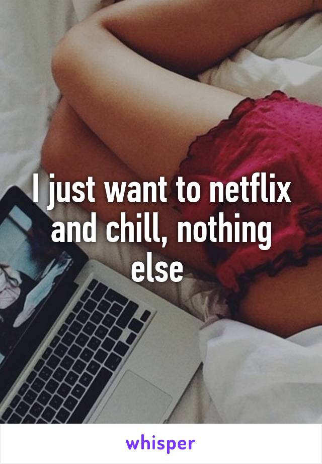 I just want to netflix and chill, nothing else 