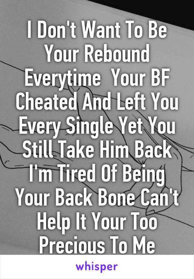 I Don't Want To Be Your Rebound Everytime  Your BF Cheated And Left You Every Single Yet You Still Take Him Back I'm Tired Of Being Your Back Bone Can't Help It Your Too Precious To Me