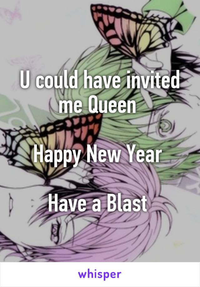 U could have invited me Queen 

Happy New Year 

Have a Blast 