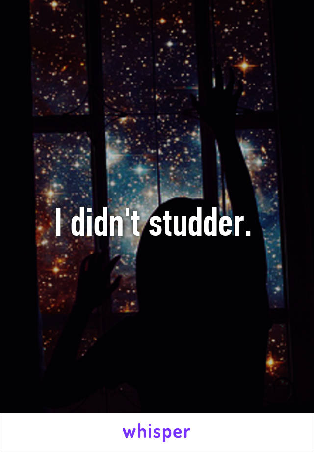 I didn't studder. 