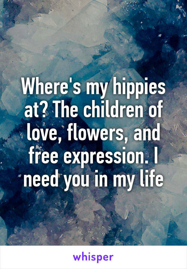 Where's my hippies at? The children of love, flowers, and free expression. I need you in my life