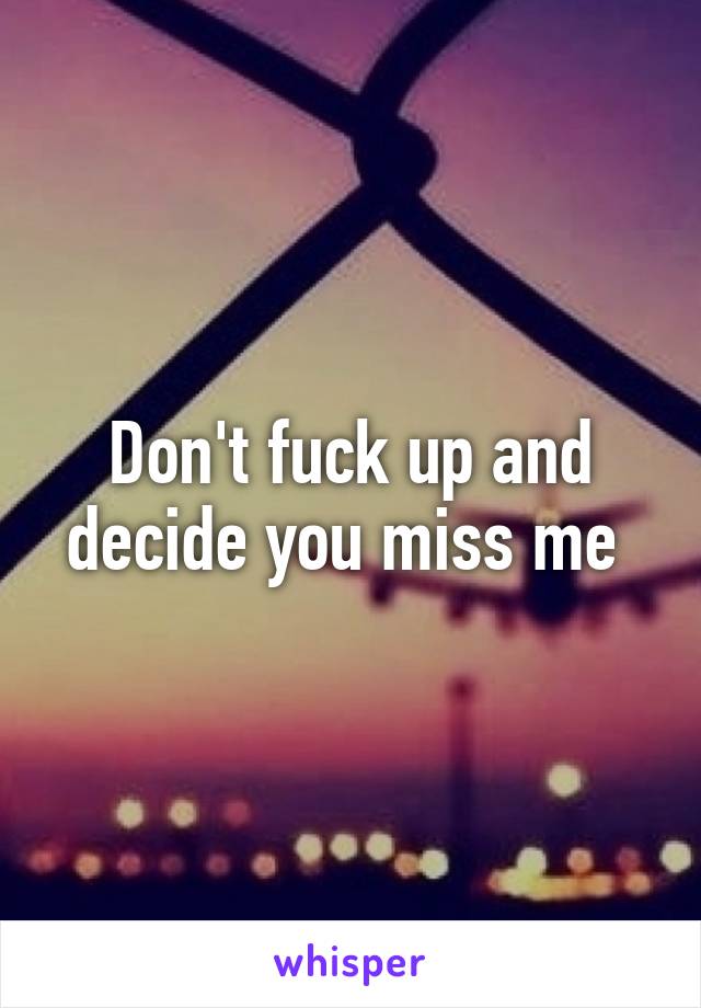 Don't fuck up and decide you miss me 