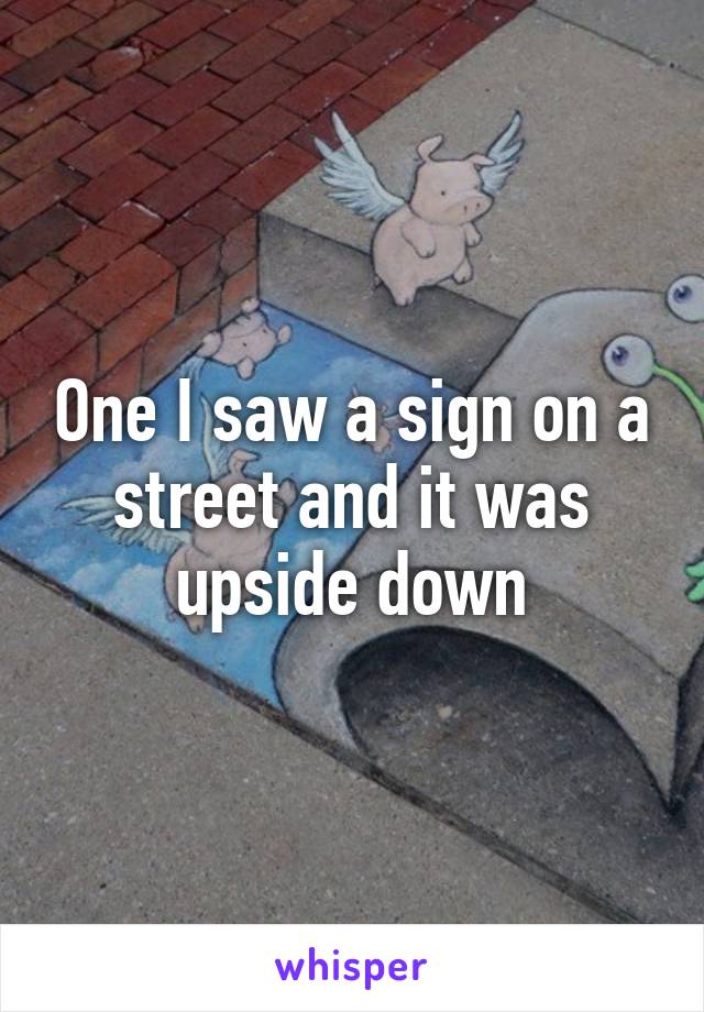 One I saw a sign on a street and it was upside down