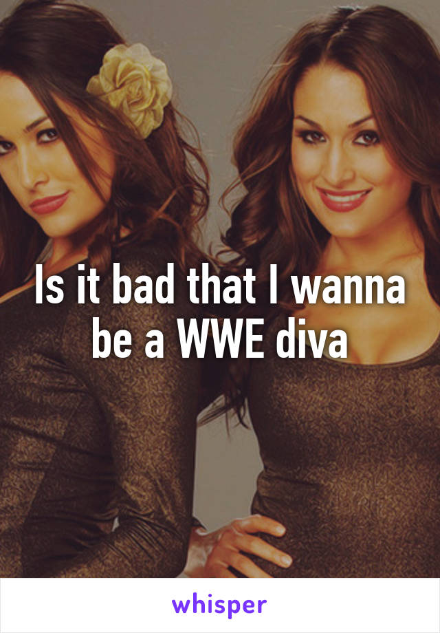 Is it bad that I wanna be a WWE diva