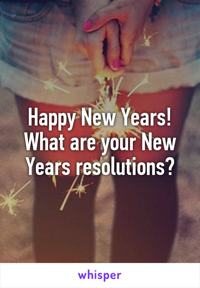 Happy New Years! What are your New Years resolutions?