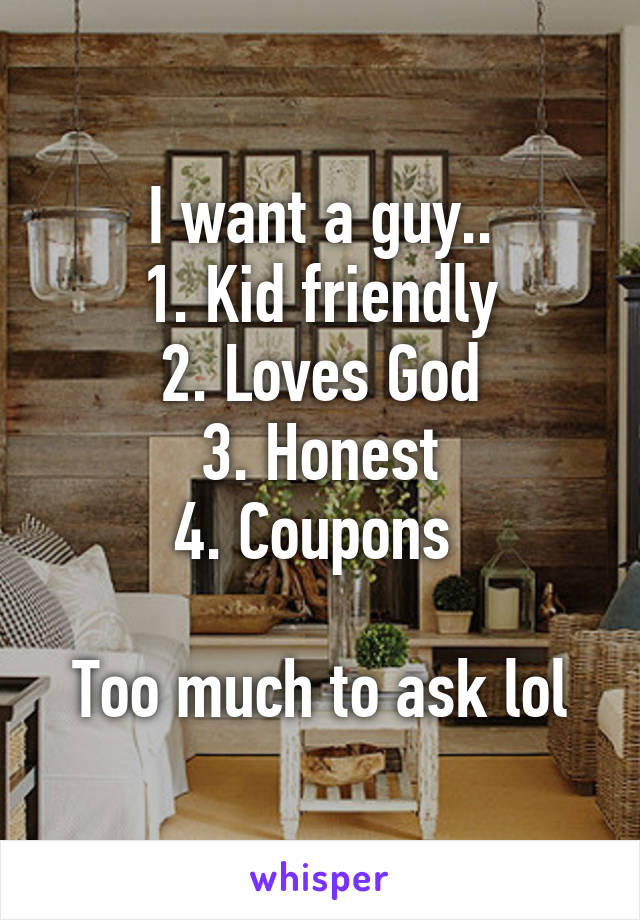 I want a guy..
1. Kid friendly
2. Loves God
3. Honest
4. Coupons 

Too much to ask lol