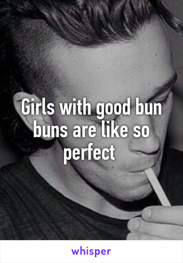 Girls with good bun buns are like so perfect 