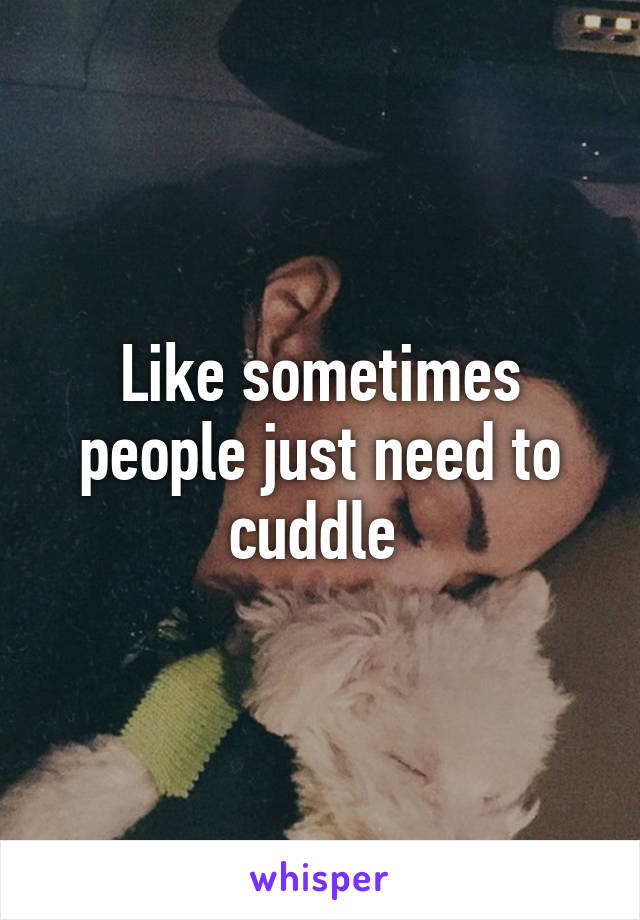 Like sometimes people just need to cuddle 