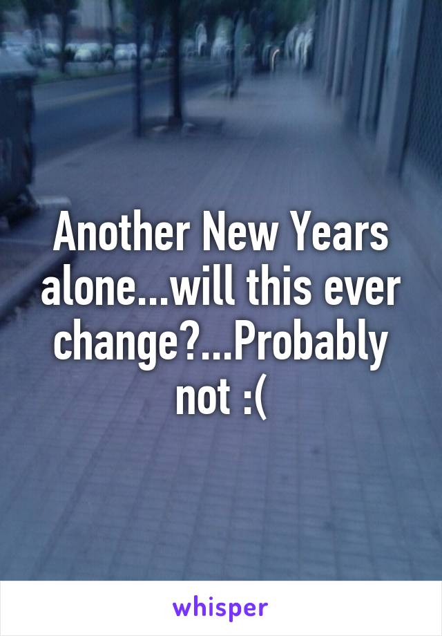 Another New Years alone...will this ever change?...Probably not :(