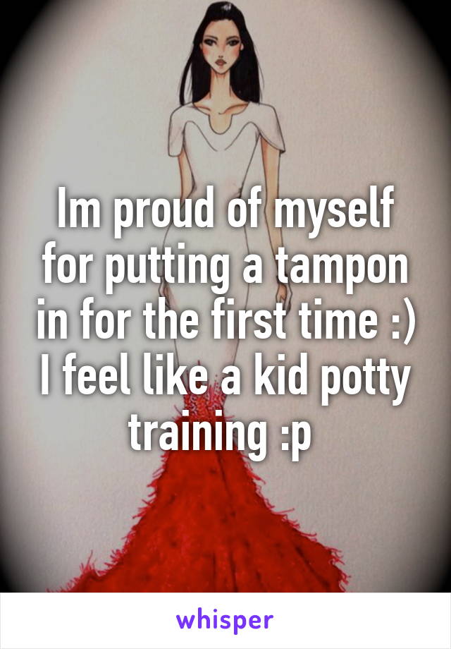 Im proud of myself for putting a tampon in for the first time :) I feel like a kid potty training :p 