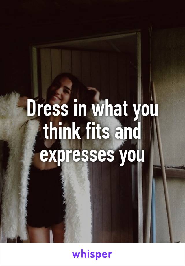 Dress in what you think fits and expresses you