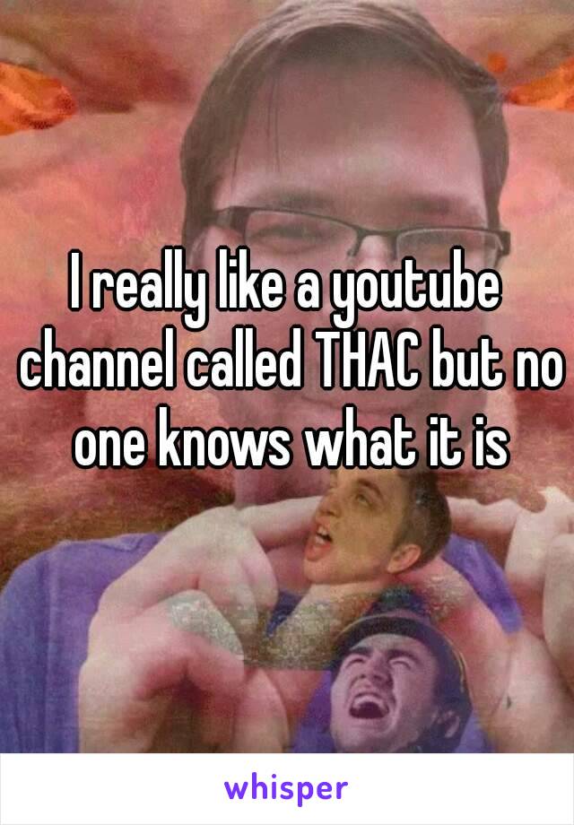 I really like a youtube channel called THAC but no one knows what it is