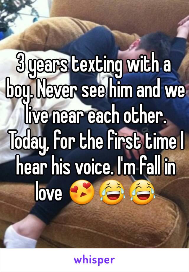 3 years texting with a boy. Never see him and we live near each other. Today, for the first time I hear his voice. I'm fall in love 😍😂😂