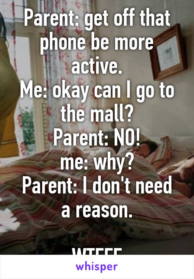 Parent: get off that phone be more active.
Me: okay can I go to the mall?
Parent: NO!
me: why?
Parent: I don't need a reason.

WTFFF