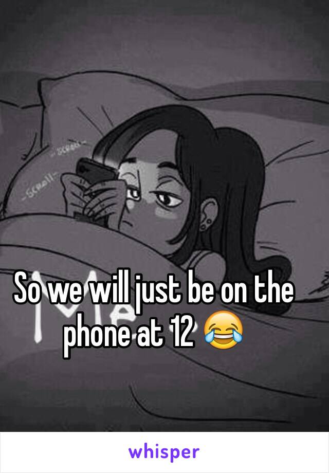 So we will just be on the phone at 12 😂