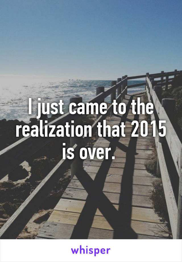 I just came to the realization that 2015 is over. 