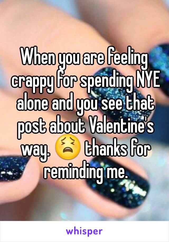 When you are feeling crappy for spending NYE alone and you see that post about Valentine's way. 😫 thanks for reminding me.