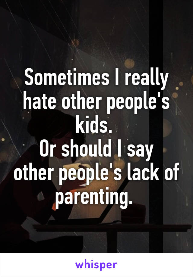 Sometimes I really hate other people's kids. 
Or should I say other people's lack of parenting. 