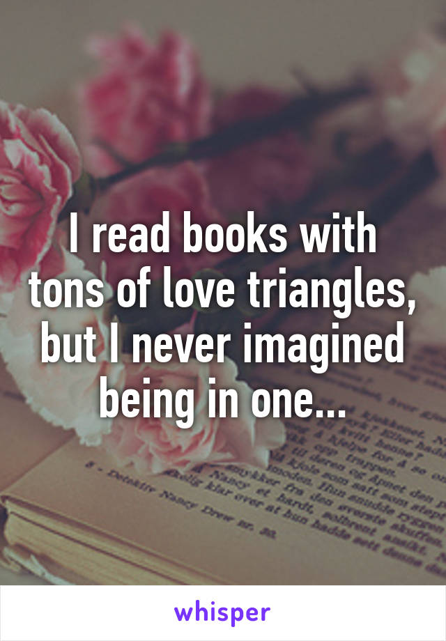 I read books with tons of love triangles, but I never imagined being in one...