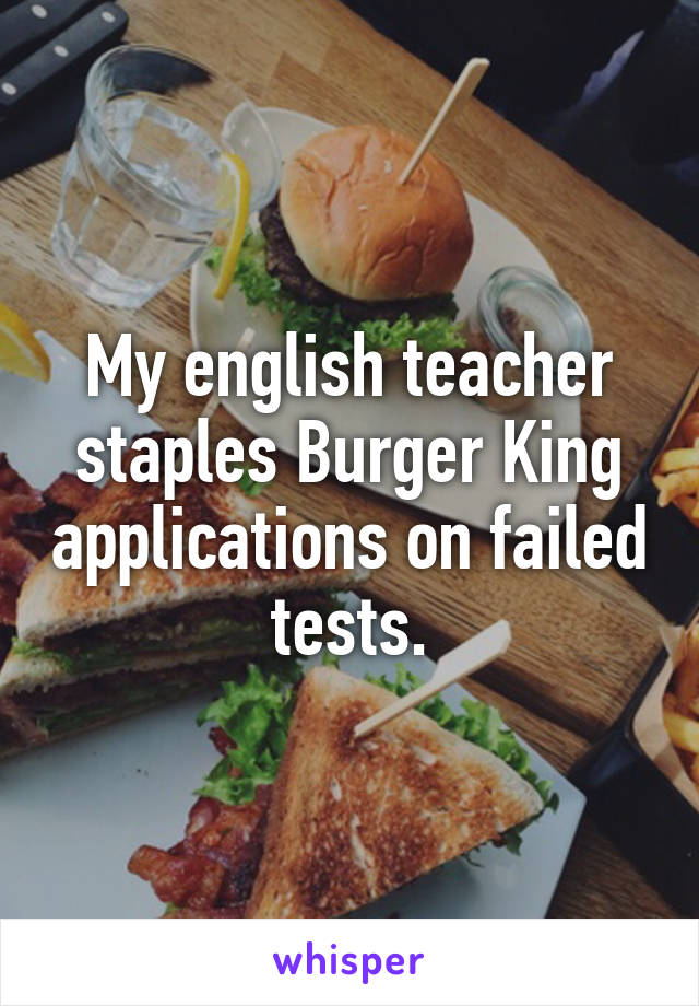 My english teacher staples Burger King applications on failed tests.