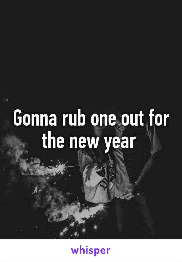 Gonna rub one out for the new year 