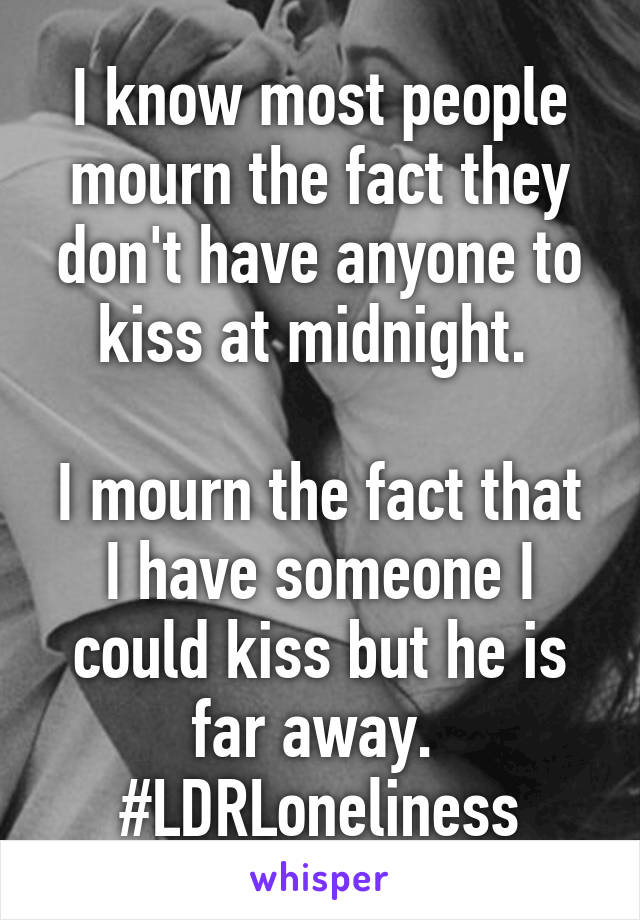 I know most people mourn the fact they don't have anyone to kiss at midnight. 

I mourn the fact that I have someone I could kiss but he is far away. 
#LDRLoneliness