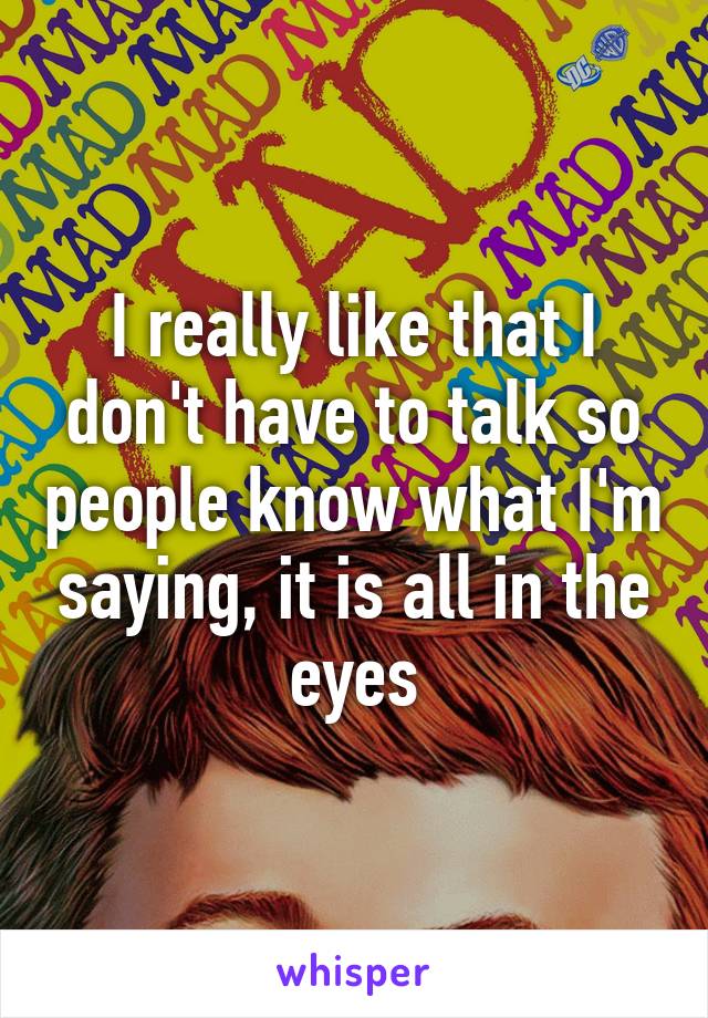 I really like that I don't have to talk so people know what I'm saying, it is all in the eyes