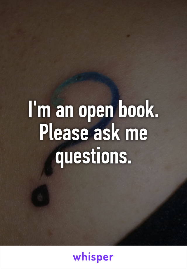 I'm an open book. Please ask me questions.