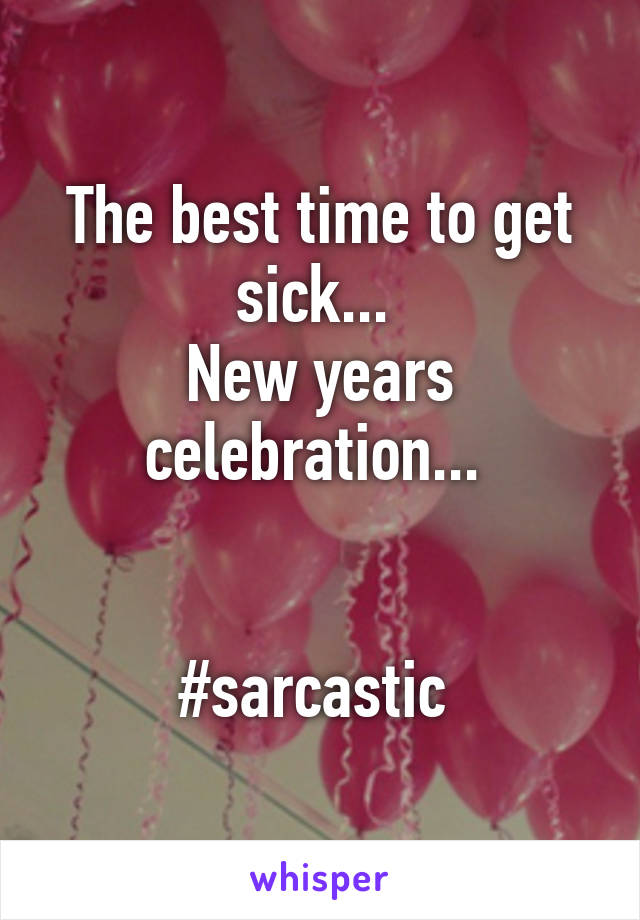 The best time to get sick... 
New years celebration... 


#sarcastic 