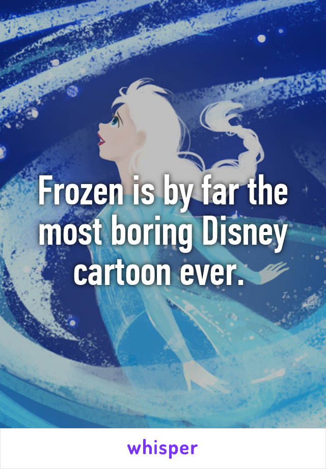 Frozen is by far the most boring Disney cartoon ever. 