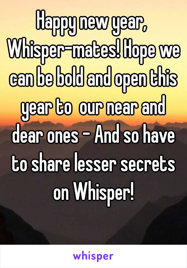 Happy new year, Whisper-mates! Hope we can be bold and open this year to  our near and dear ones - And so have to share lesser secrets on Whisper!