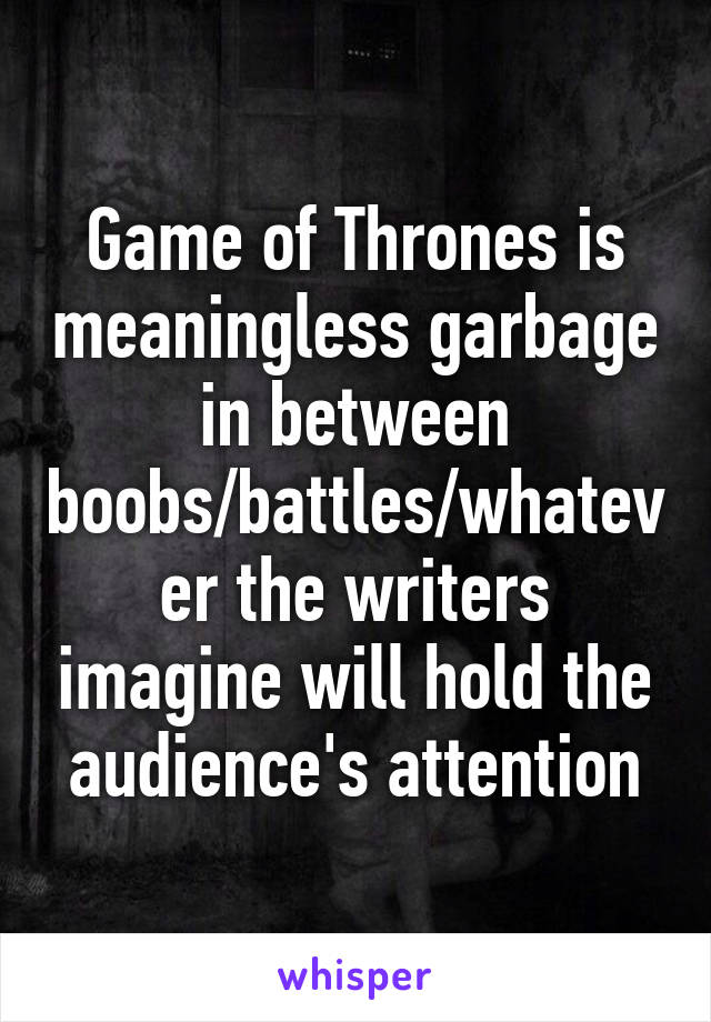 Game of Thrones is meaningless garbage in between boobs/battles/whatever the writers imagine will hold the audience's attention