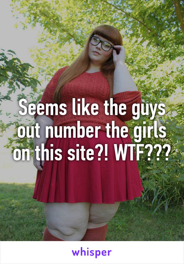 Seems like the guys out number the girls on this site?! WTF???