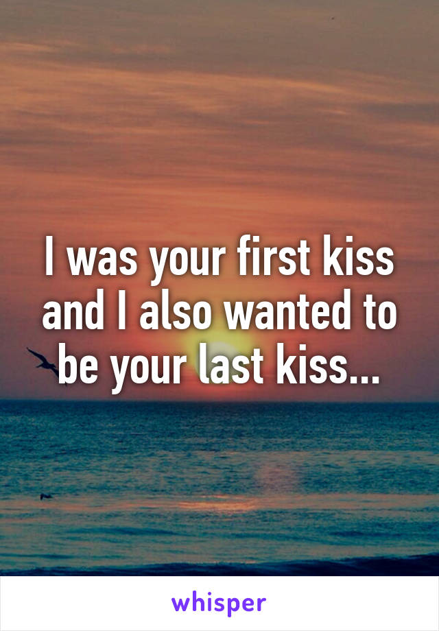 I was your first kiss and I also wanted to be your last kiss...