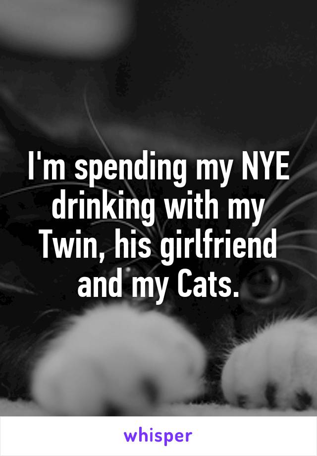 I'm spending my NYE drinking with my Twin, his girlfriend and my Cats.