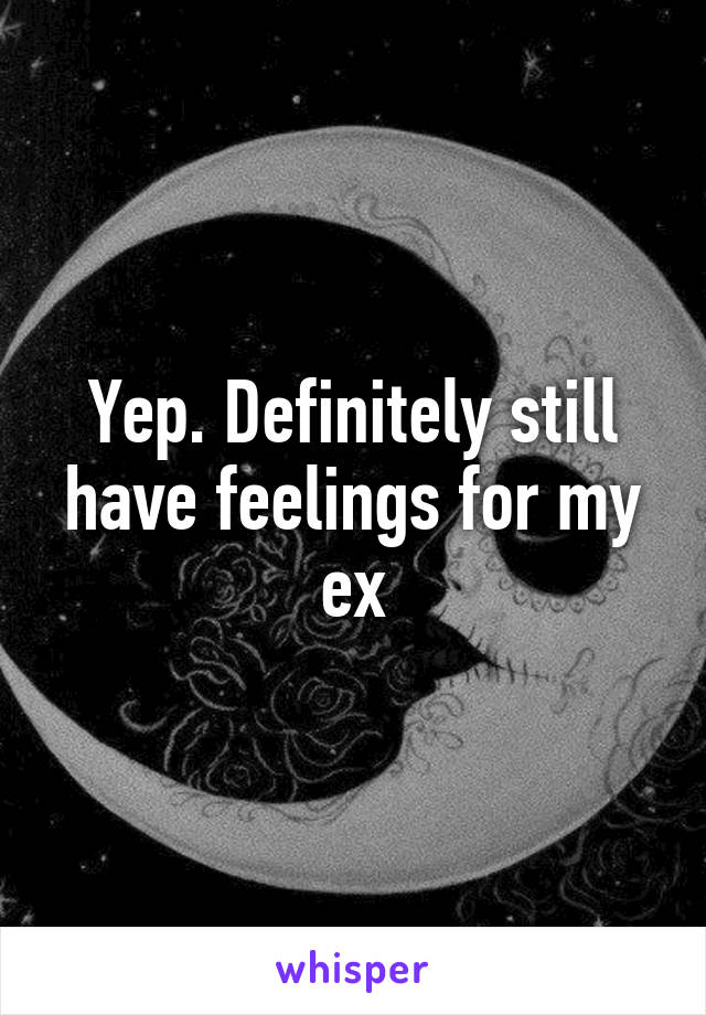 Yep. Definitely still have feelings for my ex