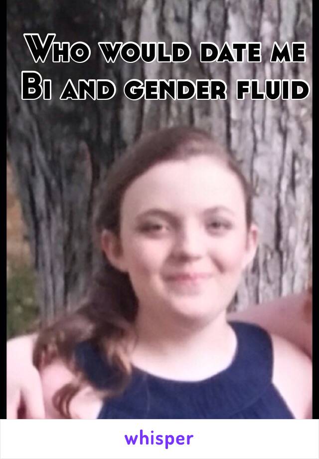 Who would date me 
Bi and gender fluid  