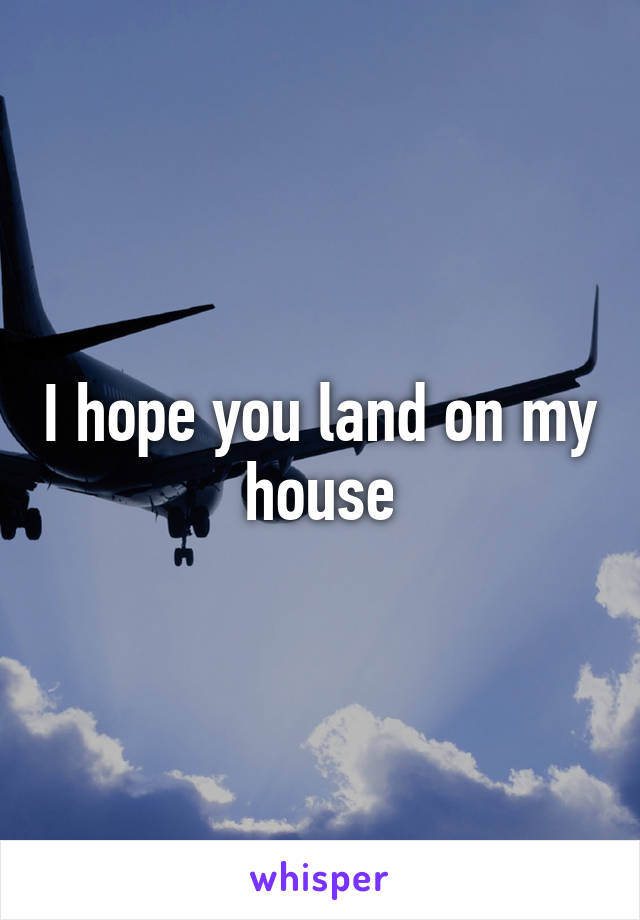 I hope you land on my house