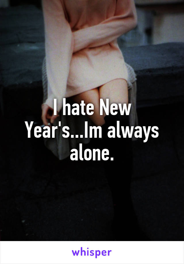 I hate New Year's...Im always alone.