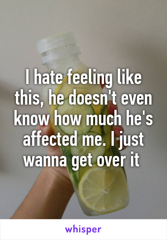 I hate feeling like this, he doesn't even know how much he's affected me. I just wanna get over it 